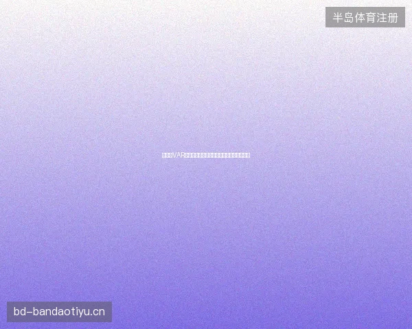 世界杯VAR争议回顾最新前瞻与看点深度解析一文读懂